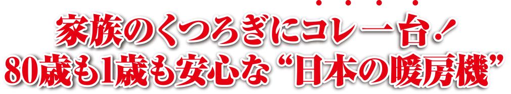 家族のくつろぎにコレ一台！80歳も1歳も安心な日本の暖房機