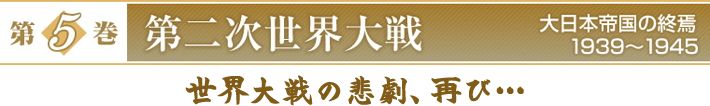 『第5巻　第二次世界大戦　大日本帝国の終焉　1939～1945』　世界大戦の悲劇、再び…