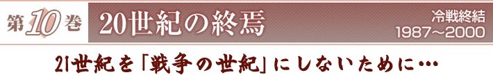 『第10巻　20世紀の終焉　冷戦終結　1987～2000』　21世紀を「戦争の世紀」にしないために…