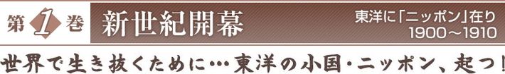 『第1巻　新世紀開幕　東洋に「ニッポン」在り　1900～1910』　世界で生き抜くために…東洋の小国・ニッポン、起つ！