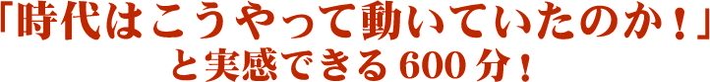 「時代はこうやって動いていたのか！」と実感できる600分！