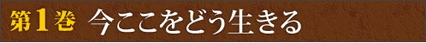 第1巻　今ここをどう生きる いまが本番、今日が最後。