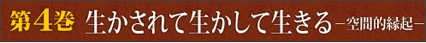 第4巻　生かされて生かして生きるー空間的縁起ー すべてのものは縁によって起こるーー互いに助け合う存在なんです。