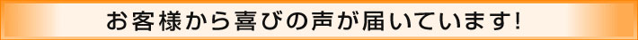 お客様から喜びの声が届いています！