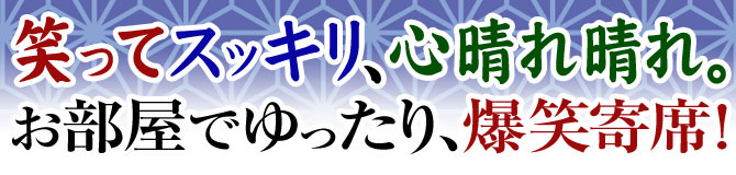 笑ってスッキリ、心晴れ晴れ。お部屋でゆったり、爆笑寄席。