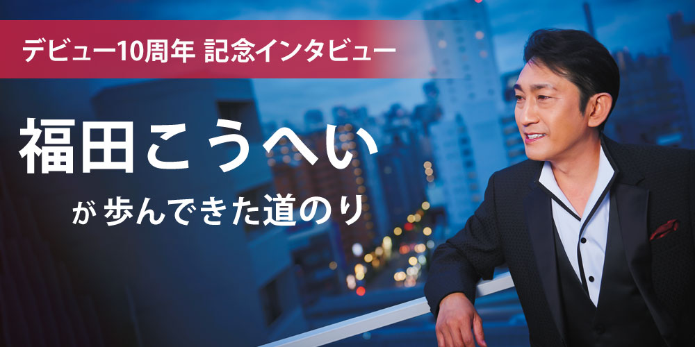 【デビュー10周年記念インタビュー】 福田こうへいが歩んできた道のり