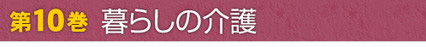 第10巻　暮らしの介護
