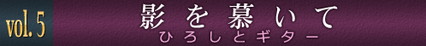 vol.5 影を慕いて　ひろしとギター