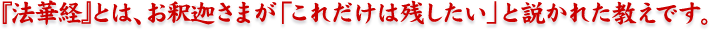 『法華経』とは、お釈さまが「これだけは残したい」と説かれた教えです。