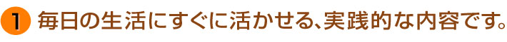 毎日の生活にすぐに活かせる、実践的な内容です。