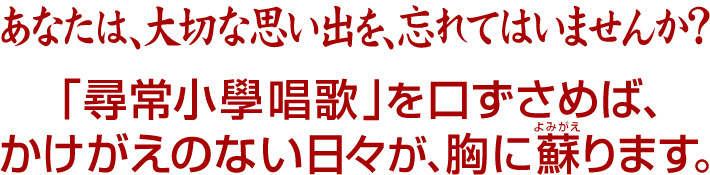 あなたは、大切な思い出を、忘れてはいませんか？「尋常小學唱歌」を口ずさめば、かけがえのない日々が、胸に蘇ります。