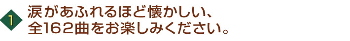 涙があふれるほど懐かしい、全162曲をお楽しみください。