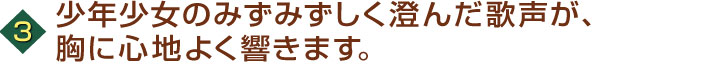少年少女のみずみずしく澄んだ歌声が、胸に心地よく響きます。