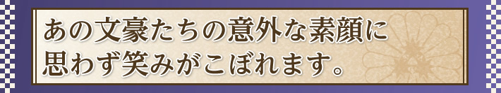 あの文豪たちの意外な素顔に思わず笑みがこぼれます｡