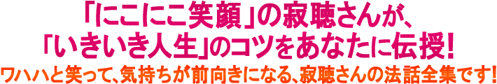 瀬戸内寂聴さんが、“いきいき人生”のコツをあなたに伝授！ワハハと笑って、気持ちが前向きになる瀬戸内寂聴さんの法話全集です。