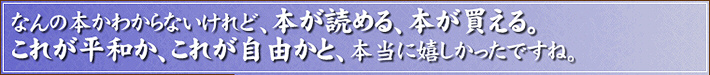 なんの本かわからないけれど、本が読める、本が買える。これが平和か、これが自由かと、本当に嬉しかったですね。