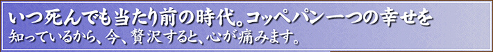 いつ死んでも当たり前の時代。コッペパン一つの幸せを知っているから、今、贅沢すると、心が痛みます。