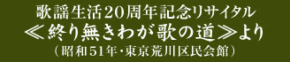 歌謡生活20周年記念リサイタル ≪終り無きわが歌の道≫より（昭和51年・東京荒川区民会館）