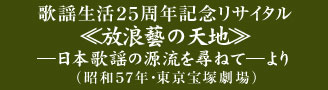 歌謡生活25周年記念リサイタル ≪放浪藝の天地≫―日本歌謡の源流を尋ねて―より（昭和57年・東京宝塚劇場）