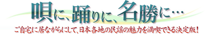 唄に、踊りに、名勝に…ご自宅に居ながらにして、日本各地の民謡の魅力を満喫できる決定版！
