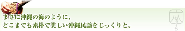 まさに沖縄の海のように、どこまでも素朴で美しい沖縄民謡をじっくりと。