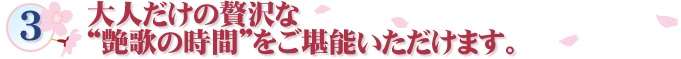 3 大人だけの贅沢な“艶歌の時間”をご堪能いただけます。