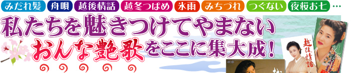 「みだれ髪」「舟唄」「越後情話」「越冬つばめ」「氷雨」「みちづれ」「つぐない」「夜桜お七」…私達を魅きつけてやまないおんな艶歌をここに集大成！