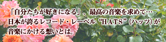 自分たちもが好きになる、最高の音楽を求めて……日本が誇るレコード・レーベル“HATS”（ハッツ）が音楽にかける想いとは。