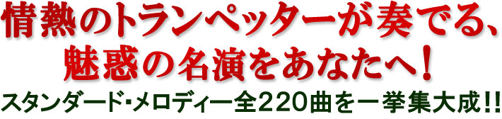 情熱のトランペッターが奏でる、魅惑の名演をあなたへ！！スタンダード・メロディー全220曲を集大成！