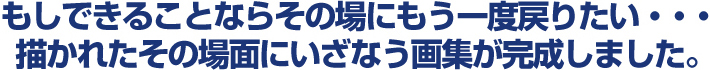 もしできることならもう一度戻りたい…描かれたその場面にいざなう画集が完成しました。