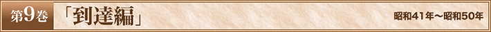 第9巻　「到達編」　昭和41年～昭和50年