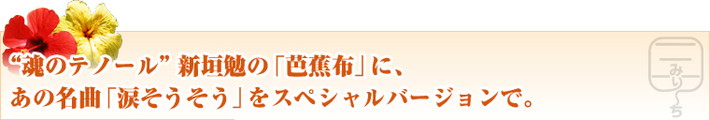 “魂のテノール”新垣勉の「芭蕉布」に、あの名曲「涙そうそう」をスペシャルバージョンで。