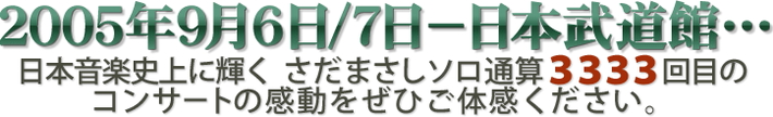 2005年9月6日/7日‐日本武道館…　日本音楽史上に輝くさだまさしソロ通算3333回目のコンサートの感動をぜひご体感ください。