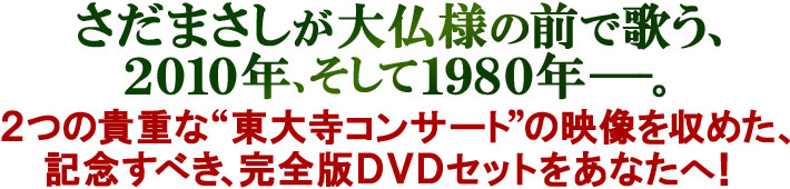 さだまさしが大仏様の前で歌う、2010年、そして1980年―。2つの貴重な“さだまさし東大寺コンサート”の映像を収めた、記念すべき、完全版DVDセットをあなたへ！